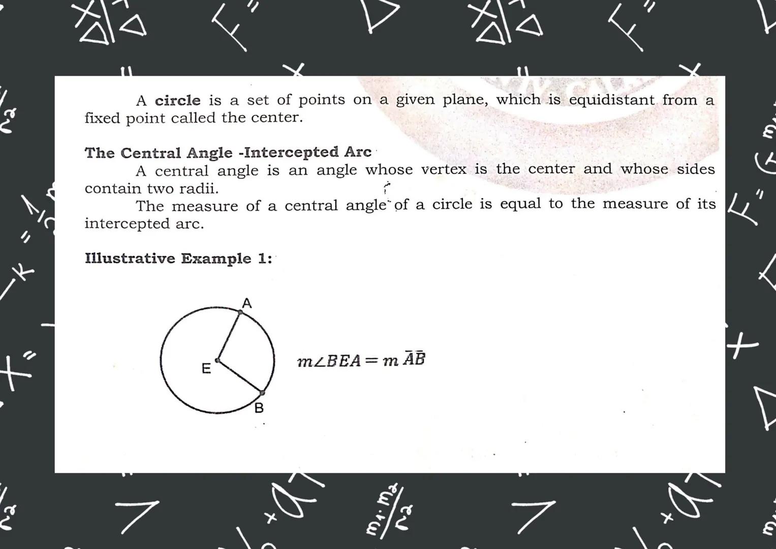 A circle is a set of points on a given plane, which is equidistant from a
fixed point called the center.
The Central Angle -Intercepted Arc
