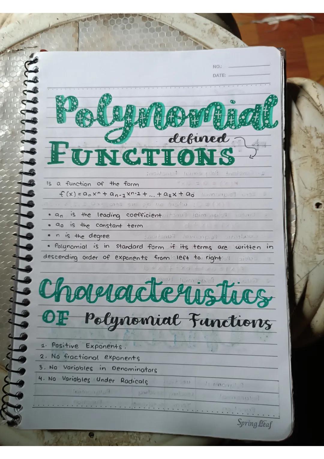 NO.:
DATE:
Polynomial
defined
FUNCTIONS
Is a function of the farm
f(x) = an xn+an-1xn-1+... + 1x + ao
• an is the leading coefficient
• ao i