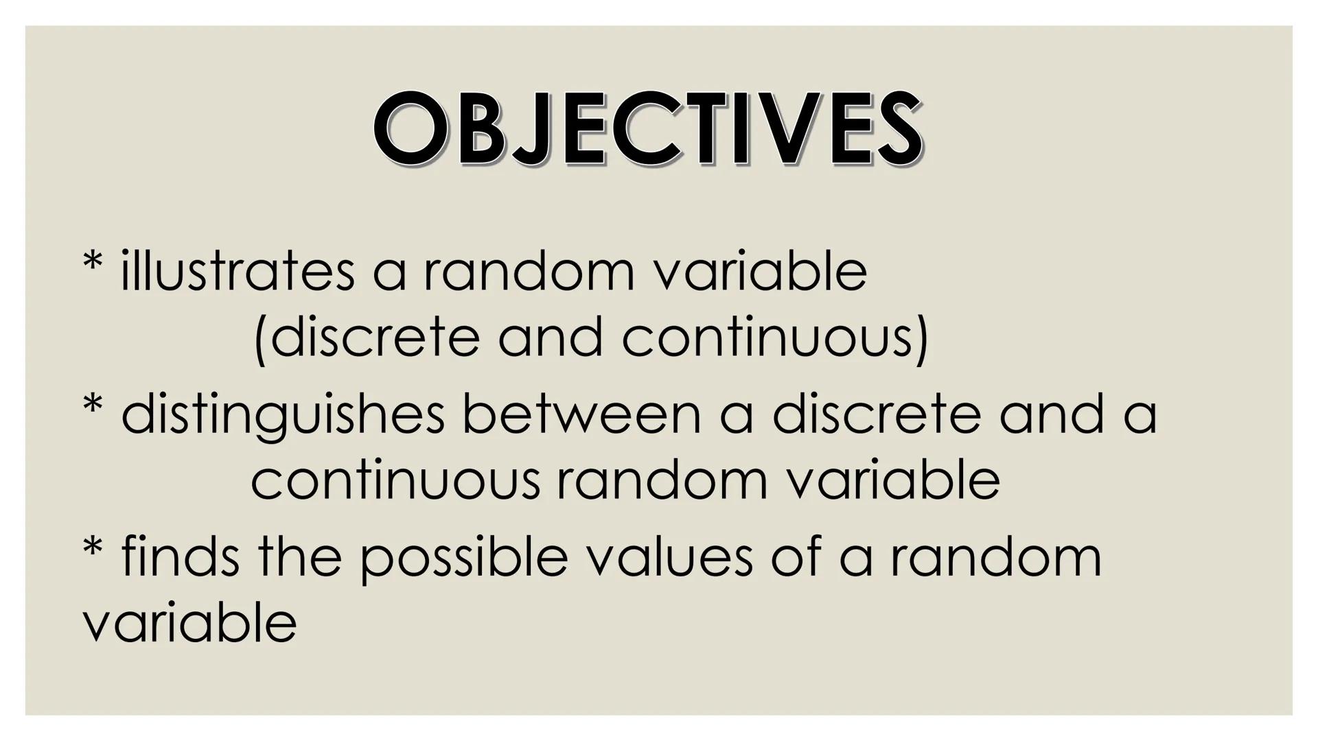 # PROBABILITY ## OBJECTIVES
* illustrates a random variable
(discrete and continuous)
* distinguishes between a discrete and a
continuous r
