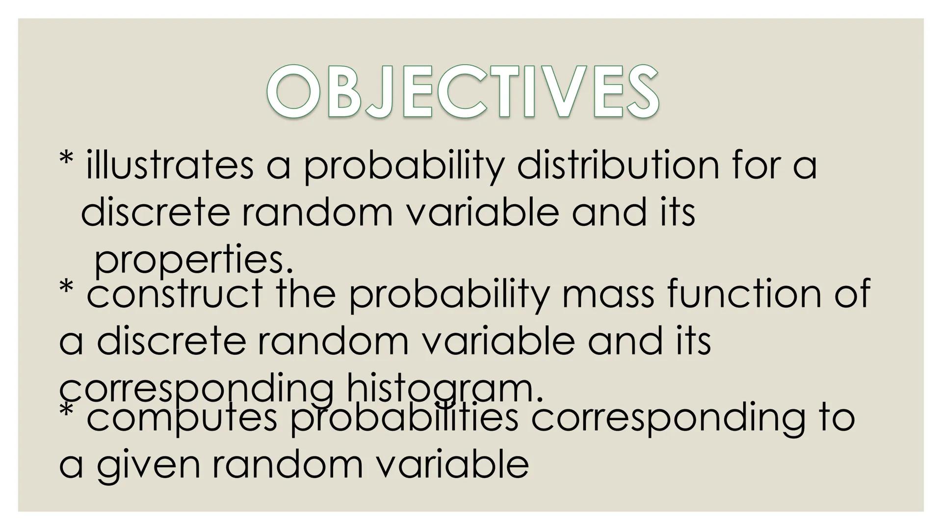 # PROBABILITY ## OBJECTIVES
* illustrates a random variable
(discrete and continuous)
* distinguishes between a discrete and a
continuous r