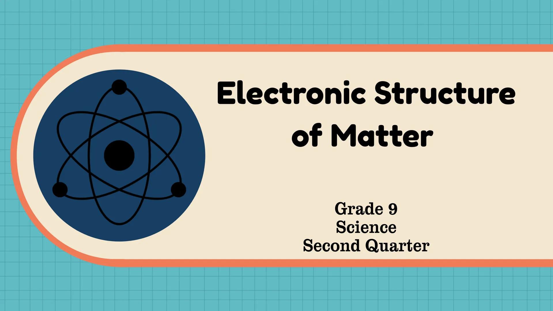 # Electronic Structure
of Matter
Grade 9
Science
Second Quarter # Exploring Atoms
The Tiny Building Blocks
of Everything! At the end of th