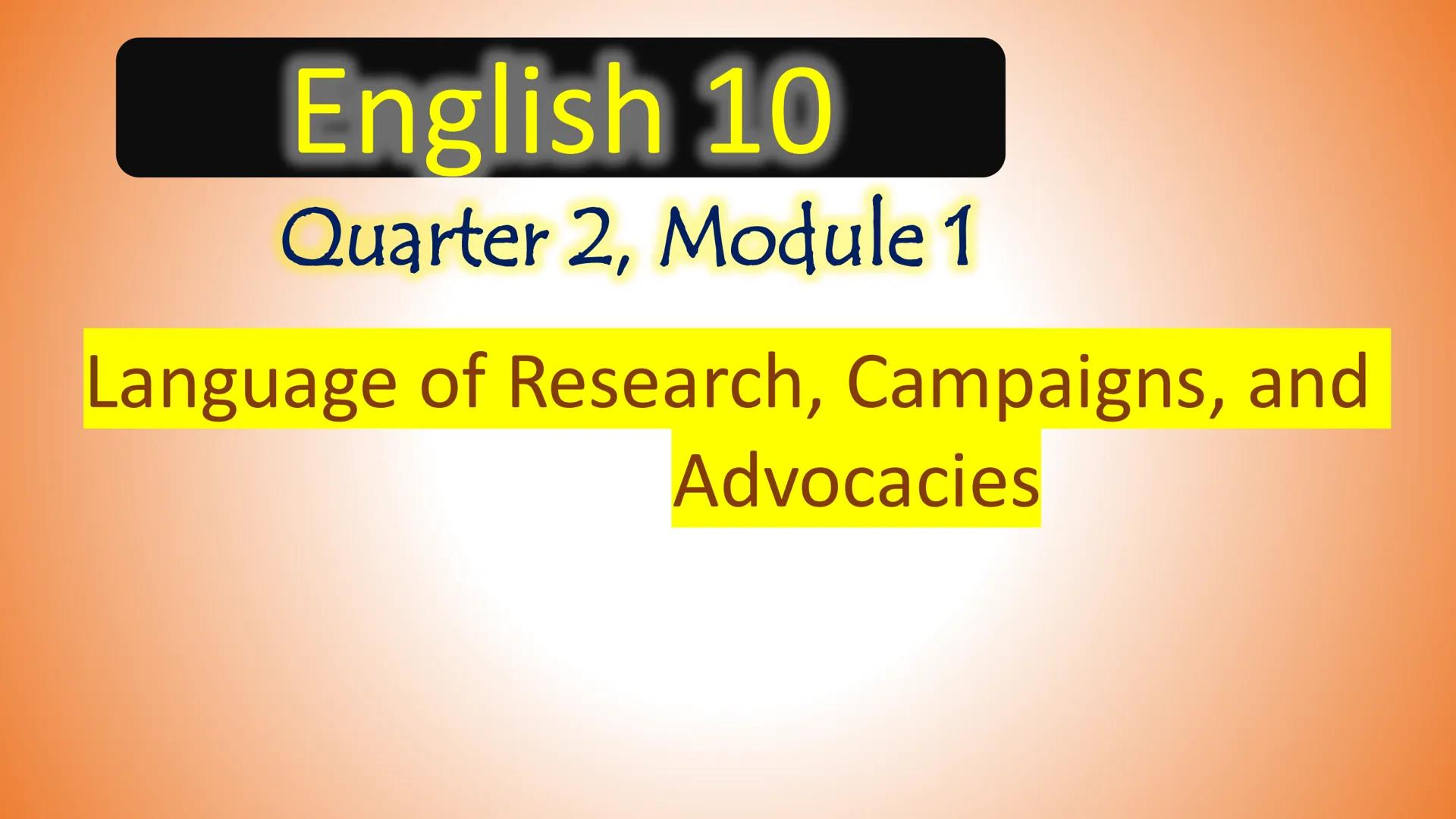 English 10
Quarter 2, Module 1
Language of Research, Campaigns, and
Advocacies Most Essential Learning
Competency:
Observe the language of r