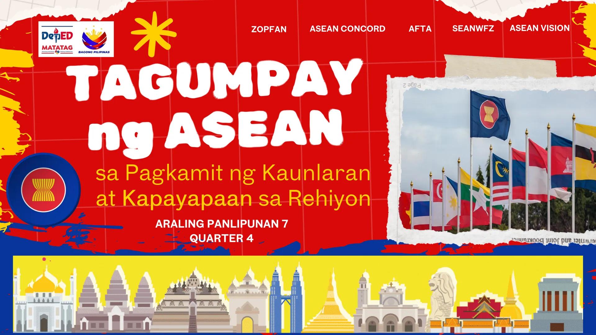 DepED
MATATAG
BAGONG PILIPINAS
*
ZOPFAN
ASEAN CONCORD
AFTA
SEANWFZ ASEAN VISION
TAGUMPAY
ng ASEAN
sa Pagkamit ng Kaunlaran
at Kapayapaan sa